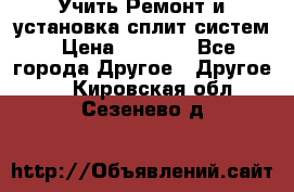  Учить Ремонт и установка сплит систем › Цена ­ 1 000 - Все города Другое » Другое   . Кировская обл.,Сезенево д.